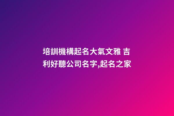 培訓機構起名大氣文雅 吉利好聽公司名字,起名之家-第1張-公司起名-玄機派